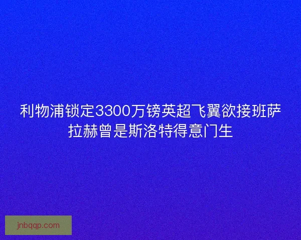 利物浦锁定3300万镑英超飞翼欲接班萨拉赫曾是斯洛特得意门生