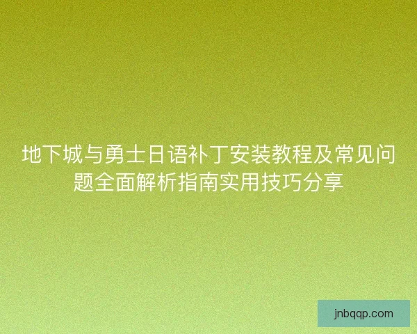 地下城与勇士日语补丁安装教程及常见问题全面解析指南实用技巧分享