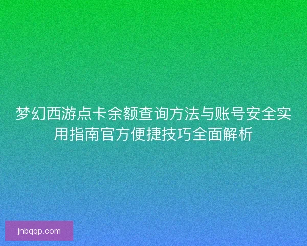 梦幻西游点卡余额查询方法与账号安全实用指南官方便捷技巧全面解析