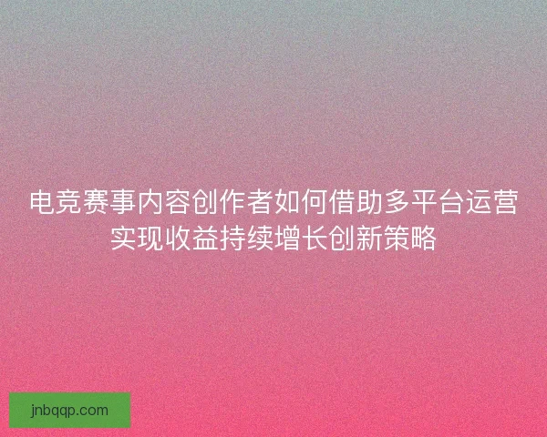 电竞赛事内容创作者如何借助多平台运营实现收益持续增长创新策略