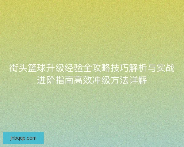 街头篮球升级经验全攻略技巧解析与实战进阶指南高效冲级方法详解