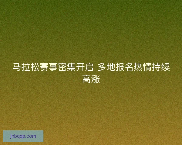 马拉松赛事密集开启 多地报名热情持续高涨