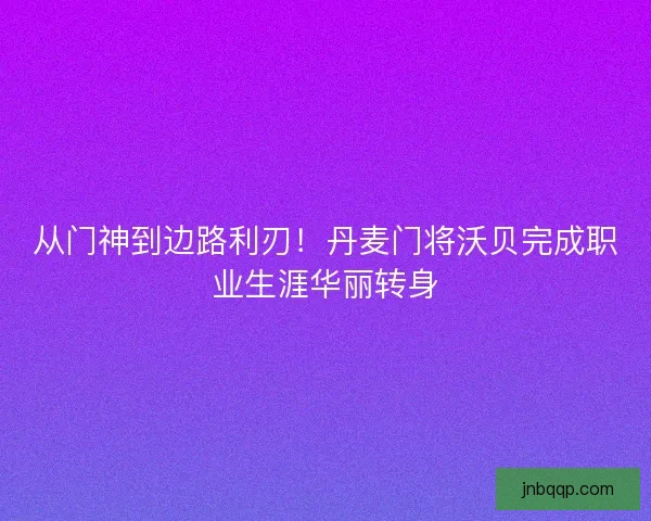从门神到边路利刃！丹麦门将沃贝完成职业生涯华丽转身