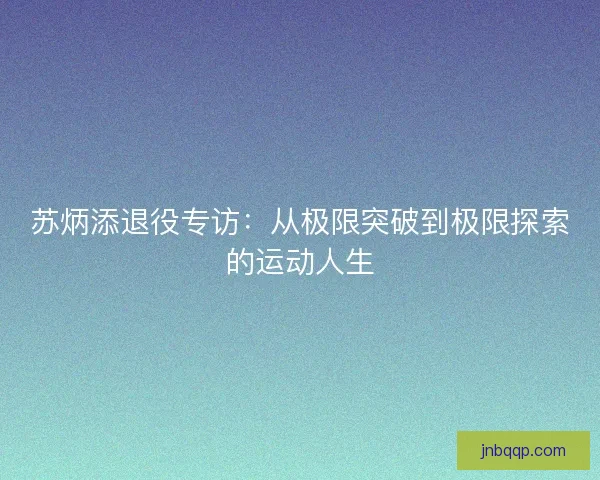 苏炳添退役专访：从极限突破到极限探索的运动人生