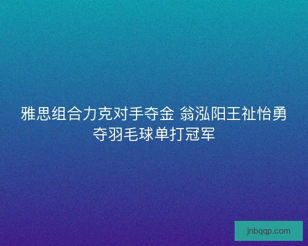 雅思组合力克对手夺金 翁泓阳王祉怡勇夺羽毛球单打冠军
