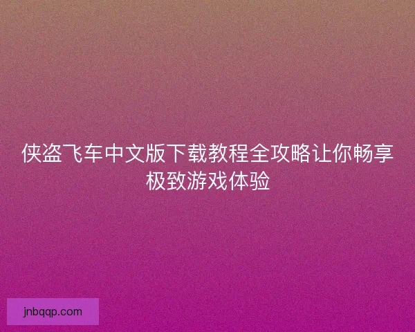 侠盗飞车中文版下载教程全攻略让你畅享极致游戏体验