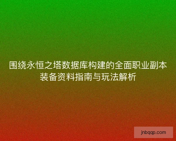 围绕永恒之塔数据库构建的全面职业副本装备资料指南与玩法解析